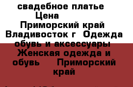 свадебное платье › Цена ­ 8 000 - Приморский край, Владивосток г. Одежда, обувь и аксессуары » Женская одежда и обувь   . Приморский край